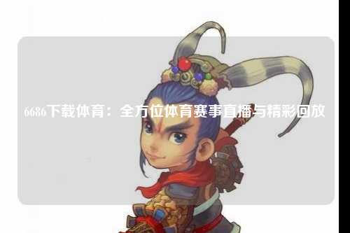 6686下载体育：全方位体育赛事直播与精彩回放