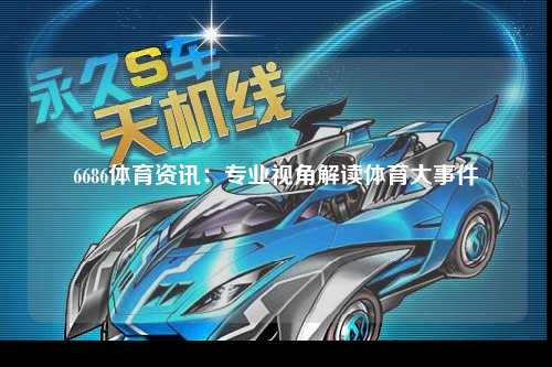 6686体育资讯：专业视角解读体育大事件