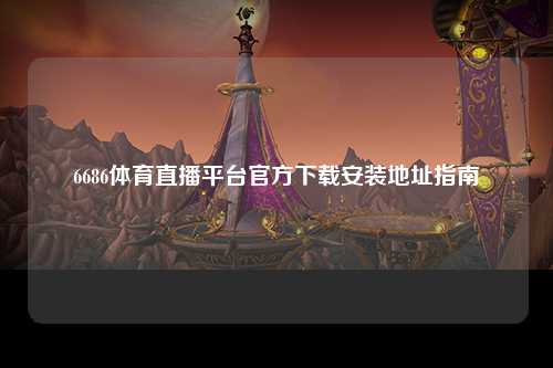 6686体育直播平台官方下载安装地址指南