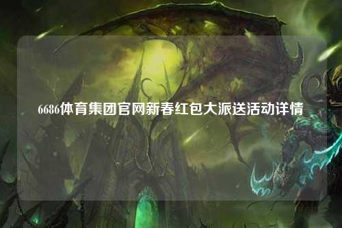 6686体育集团官网新春红包大派送活动详情