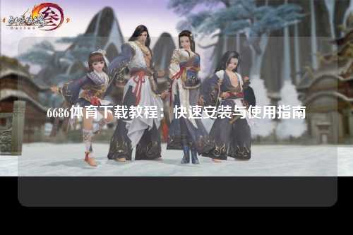 6686体育下载教程：快速安装与使用指南