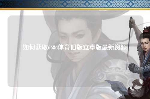 如何获取6686体育旧版安卓版最新资源