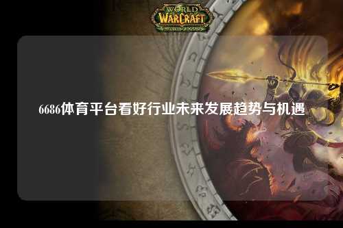 6686体育平台看好行业未来发展趋势与机遇