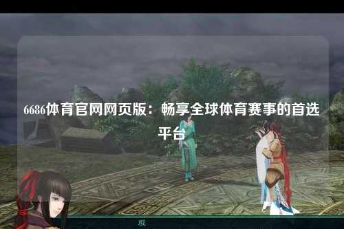 6686体育官网网页版：畅享全球体育赛事的首选平台