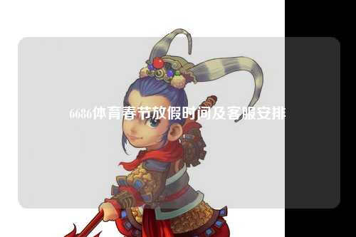 6686体育春节放假时间及客服安排