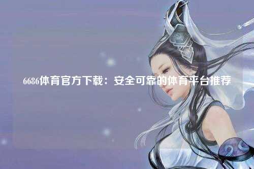 6686体育官方下载：安全可靠的体育平台推荐
