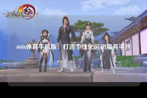 6686体育手机版：打造个性化运动服务平台