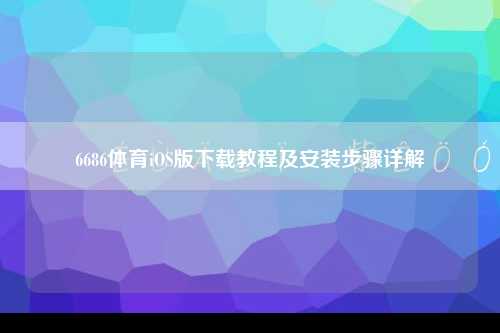 6686体育iOS版下载教程及安装步骤详解