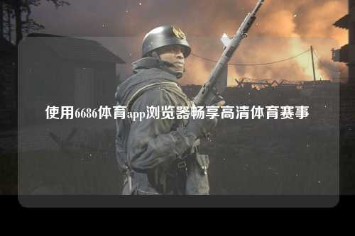 使用6686体育app浏览器畅享高清体育赛事