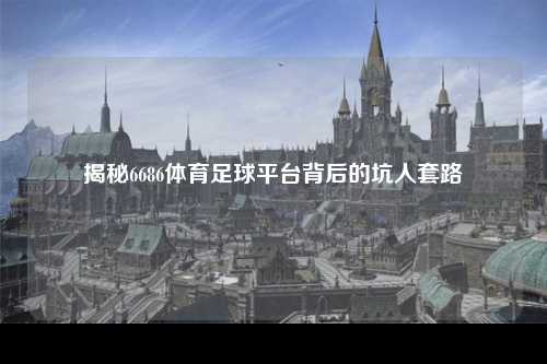 揭秘6686体育足球平台背后的坑人套路