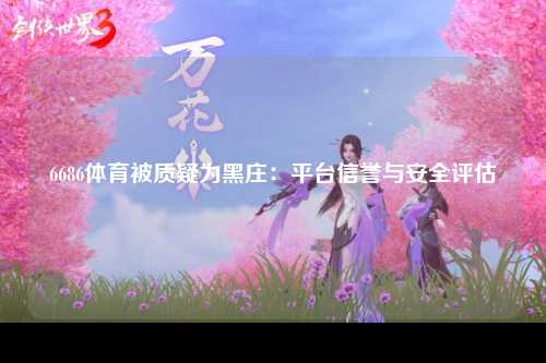 6686体育被质疑为黑庄：平台信誉与安全评估