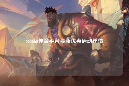 6686b8体育平台最新优惠活动详情