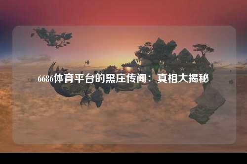 6686体育平台的黑庄传闻：真相大揭秘