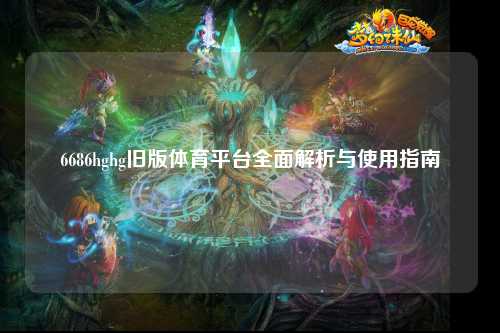 6686hghg旧版体育平台全面解析与使用指南