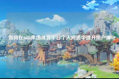 如何在6686集团体育平台个人频道中提升用户体验