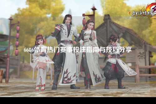 6686体育热门赛事投注指南与技巧分享