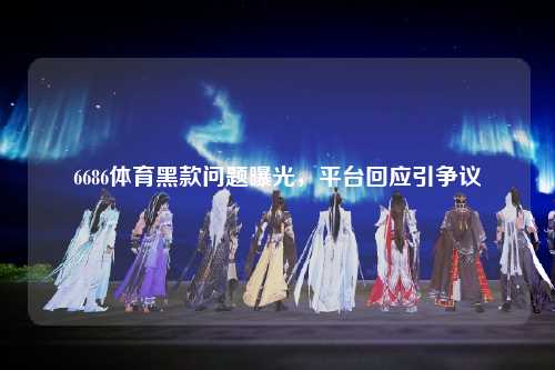 6686体育黑款问题曝光，平台回应引争议