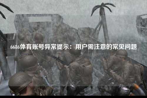 6686体育账号异常提示：用户需注意的常见问题