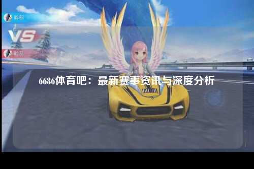 6686体育吧：最新赛事资讯与深度分析