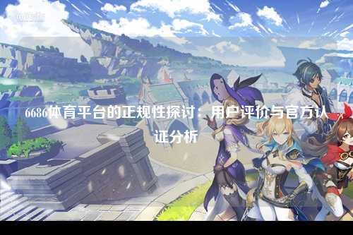 6686体育平台的正规性探讨：用户评价与官方认证分析