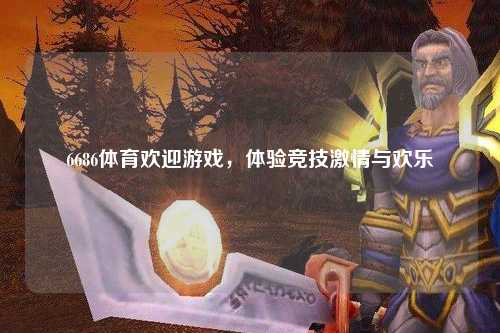 6686体育欢迎游戏，体验竞技激情与欢乐