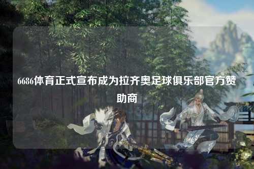 6686体育正式宣布成为拉齐奥足球俱乐部官方赞助商
