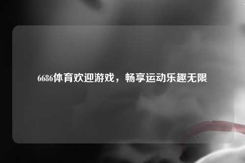 6686体育欢迎游戏，畅享运动乐趣无限