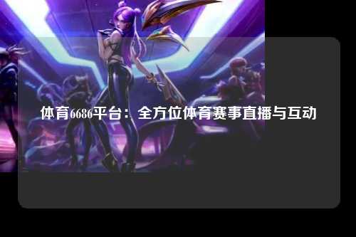 体育6686平台：全方位体育赛事直播与互动