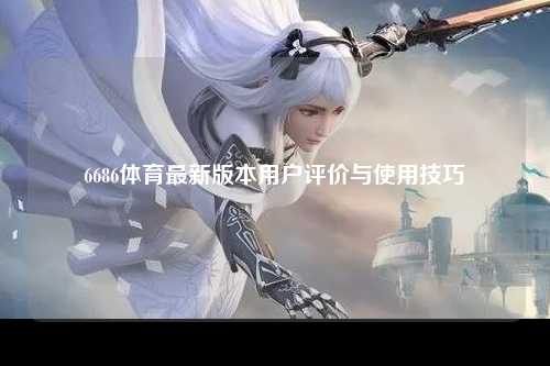 6686体育最新版本用户评价与使用技巧