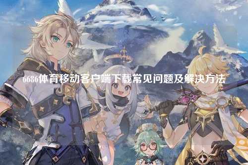 6686体育移动客户端下载常见问题及解决方法