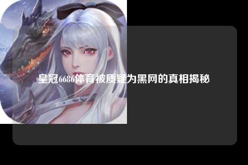 皇冠6686体育被质疑为黑网的真相揭秘