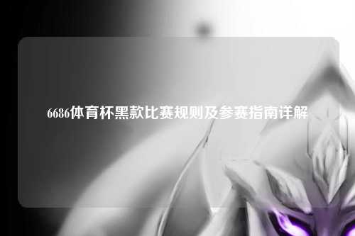 6686体育杯黑款比赛规则及参赛指南详解