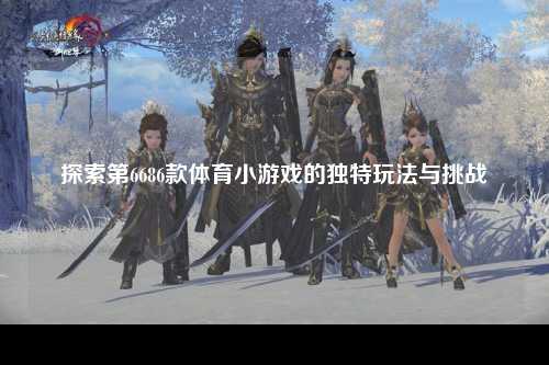 探索第6686款体育小游戏的独特玩法与挑战