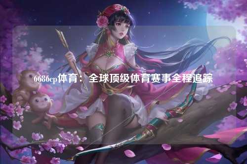 6686cp体育：全球顶级体育赛事全程追踪