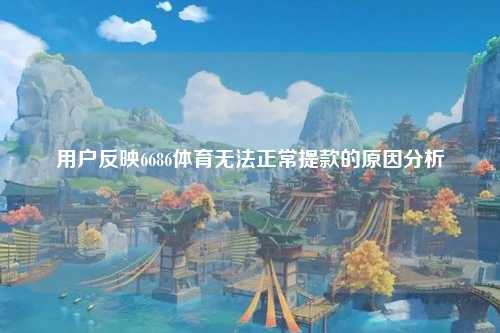 用户反映6686体育无法正常提款的原因分析
