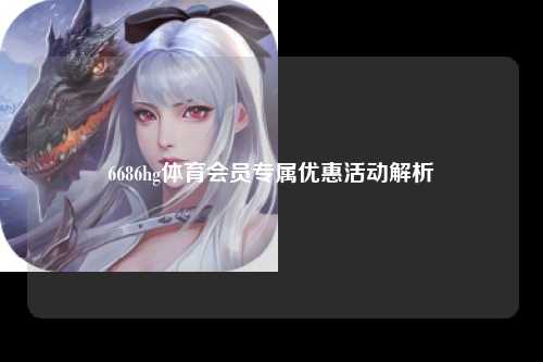 6686hg体育会员专属优惠活动解析