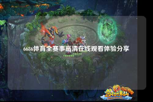 6686体育全赛事高清在线观看体验分享