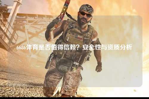 6686体育是否值得信赖？安全性与资质分析