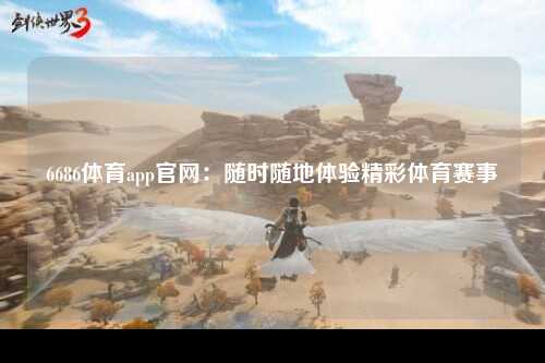 6686体育app官网：随时随地体验精彩体育赛事