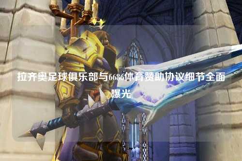 拉齐奥足球俱乐部与6686体育赞助协议细节全面曝光