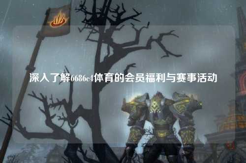 深入了解6686c4体育的会员福利与赛事活动