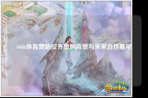6686体育赞助拉齐奥的背景与未来合作展望