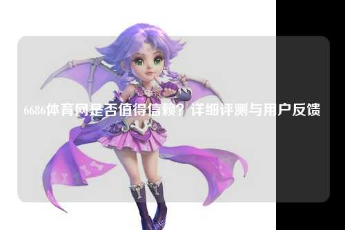6686体育网是否值得信赖？详细评测与用户反馈