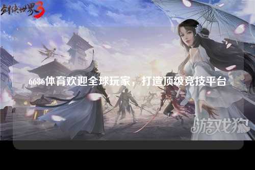 6686体育欢迎全球玩家，打造顶级竞技平台