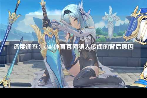 深度调查：6686体育官网骗人传闻的背后原因