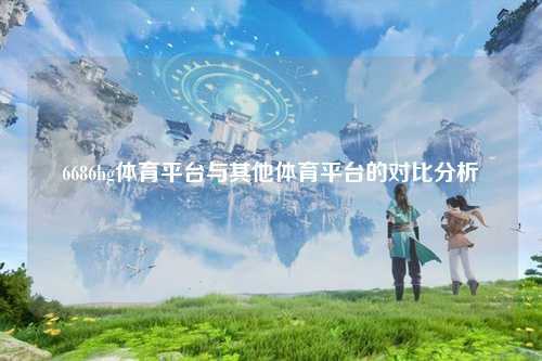 6686hg体育平台与其他体育平台的对比分析