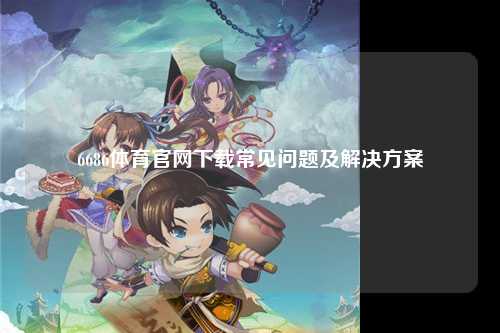6686体育官网下载常见问题及解决方案