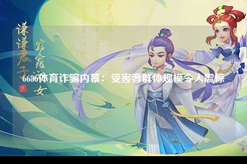 6686体育诈骗内幕：受害者群体规模令人震惊