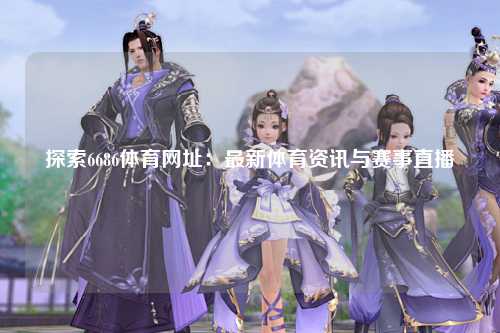 探索6686体育网址：最新体育资讯与赛事直播