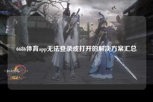 6686体育app无法登录或打开的解决方案汇总